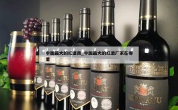 中国最大的红酒商_中国最大的红酒厂家在哪里