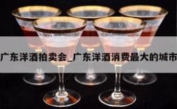 广东洋酒拍卖会_广东洋酒消费最大的城市